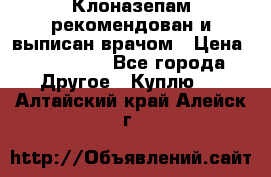 Клоназепам,рекомендован и выписан врачом › Цена ­ 400-500 - Все города Другое » Куплю   . Алтайский край,Алейск г.